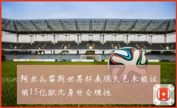 阿尔瓦雷斯世界杯表现失色未能证明15亿欧元身价合理性