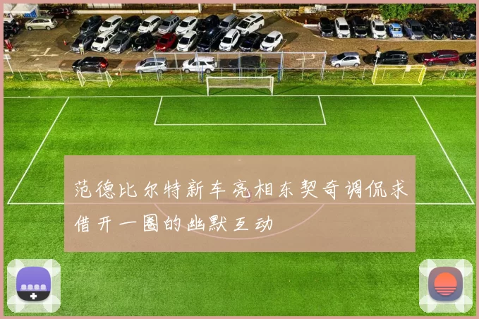 范德比尔特新车亮相东契奇调侃求借开一圈的幽默互动