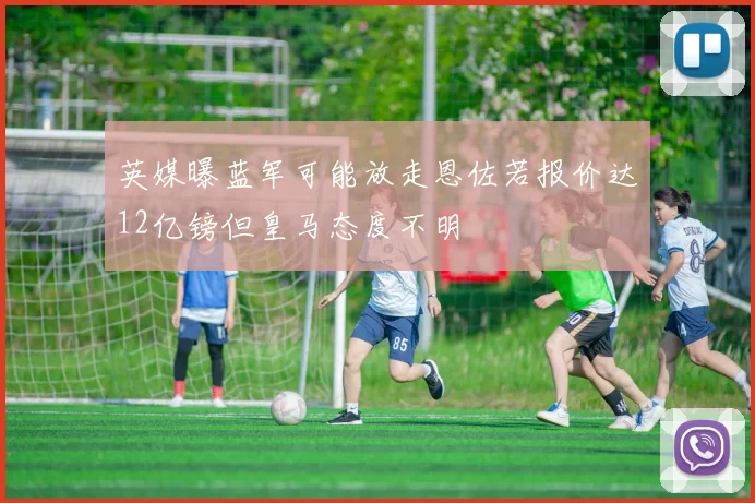 英媒曝蓝军可能放走恩佐若报价达12亿镑但皇马态度不明