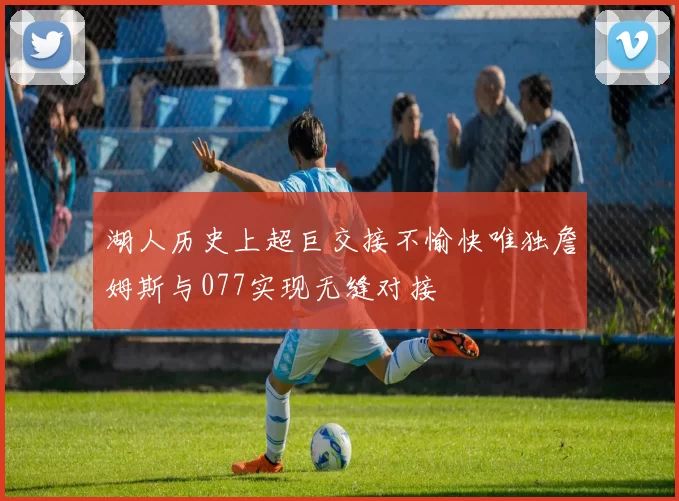 湖人历史上超巨交接不愉快唯独詹姆斯与077实现无缝对接