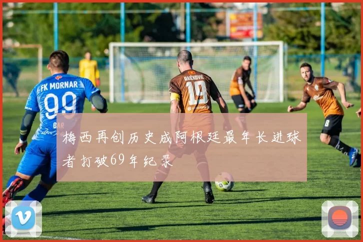 梅西再创历史成阿根廷最年长进球者打破69年纪录