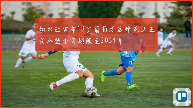 切尔西宣布19岁葡萄牙边锋昆达正式加盟合同期限至2034年