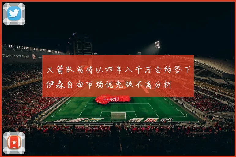火箭队或将以四年八千万合约签下伊森自由市场优先级不高分析
