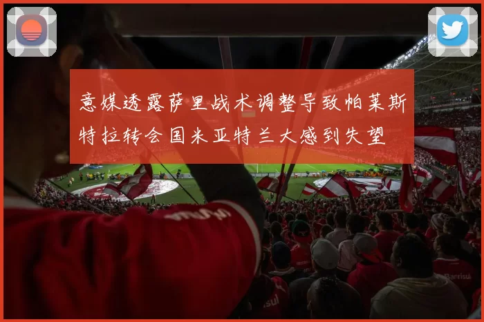 意媒透露萨里战术调整导致帕莱斯特拉转会国米亚特兰大感到失望